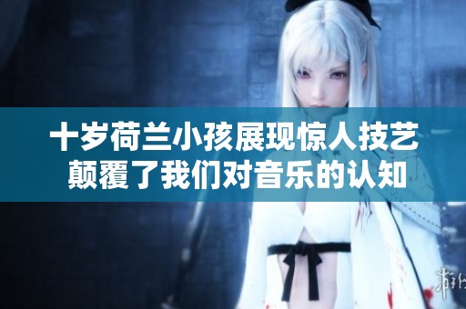 十岁荷兰小孩展现惊人技艺 颠覆了我们对音乐的认知
