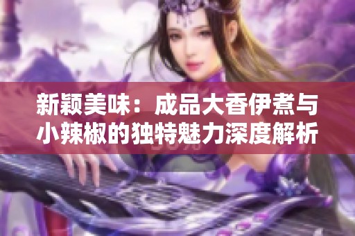 新颖美味：成品大香伊煮与小辣椒的独特魅力深度解析