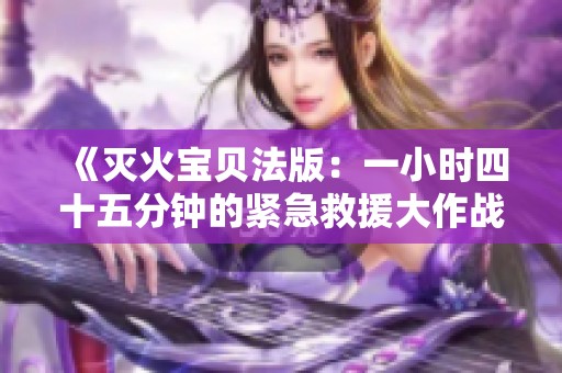 《灭火宝贝法版：一小时四十五分钟的紧急救援大作战》