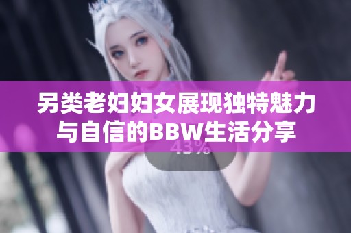 另类老妇妇女展现独特魅力与自信的BBW生活分享