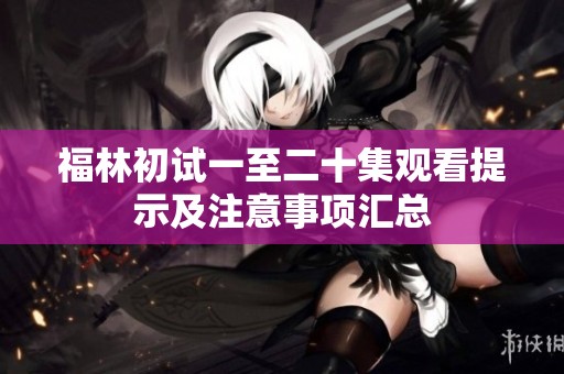 福林初试一至二十集观看提示及注意事项汇总