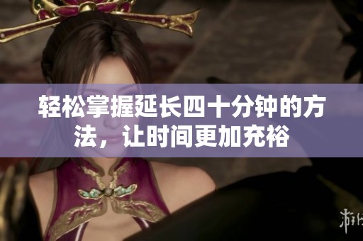 轻松掌握延长四十分钟的方法，让时间更加充裕