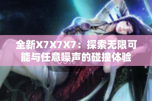 全新X7X7X7：探索无限可能与任意噪声的碰撞体验