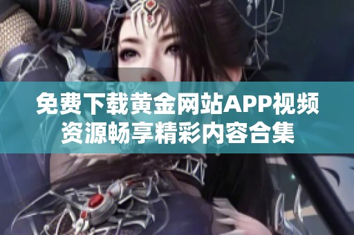 免费下载黄金网站APP视频资源畅享精彩内容合集