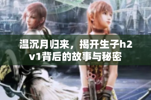 温沉月归来，揭开生子h2v1背后的故事与秘密