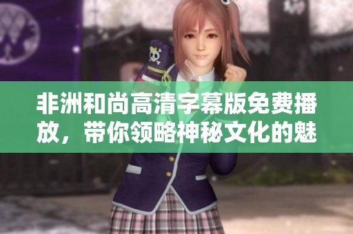 非洲和尚高清字幕版免费播放，带你领略神秘文化的魅力