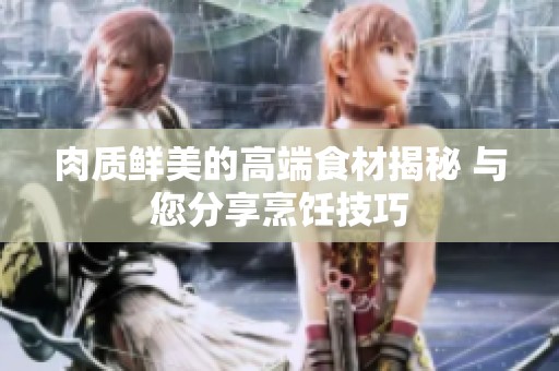 肉质鲜美的高端食材揭秘 与您分享烹饪技巧