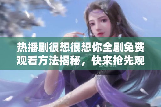 热播剧很想很想你全剧免费观看方法揭秘，快来抢先观看！