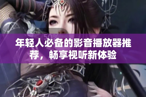 年轻人必备的影音播放器推荐，畅享视听新体验
