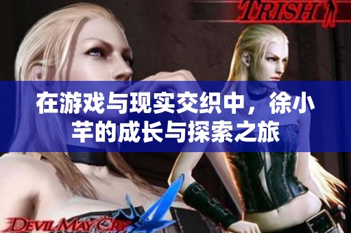 在游戏与现实交织中，徐小芊的成长与探索之旅