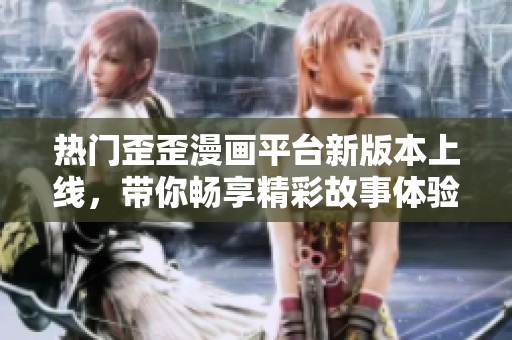热门歪歪漫画平台新版本上线，带你畅享精彩故事体验