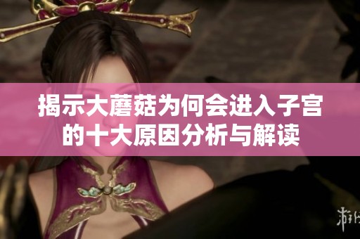 揭示大蘑菇为何会进入子宫的十大原因分析与解读