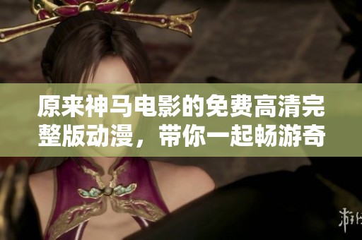 原来神马电影的免费高清完整版动漫，带你一起畅游奇幻世界