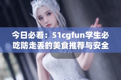 今日必看：51cgfun学生必吃防走丢的美食推荐与安全提示