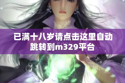 已满十八岁请点击这里自动跳转到m329平台