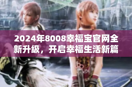 2024年8008幸福宝官网全新升级，开启幸福生活新篇章