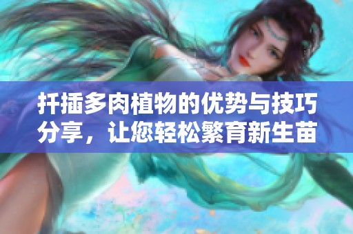 扦插多肉植物的优势与技巧分享，让您轻松繁育新生苗