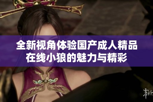 全新视角体验国产成人精品在线小狼的魅力与精彩
