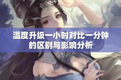 温度升级一小时对比一分钟的区别与影响分析