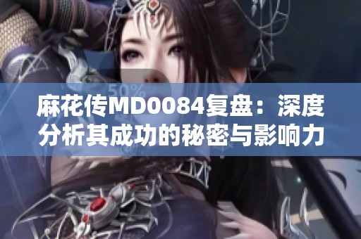 麻花传MD0084复盘：深度分析其成功的秘密与影响力