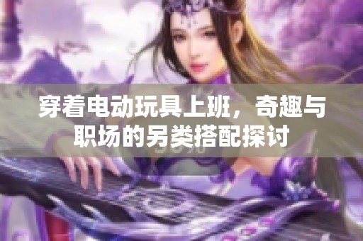 穿着电动玩具上班，奇趣与职场的另类搭配探讨