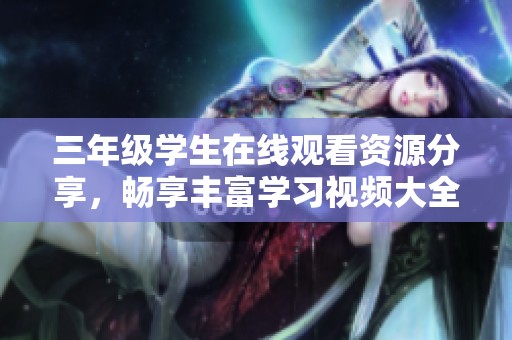 三年级学生在线观看资源分享，畅享丰富学习视频大全