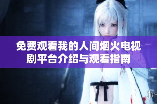 免费观看我的人间烟火电视剧平台介绍与观看指南