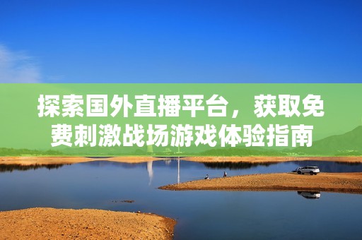 探索国外直播平台，获取免费刺激战场游戏体验指南