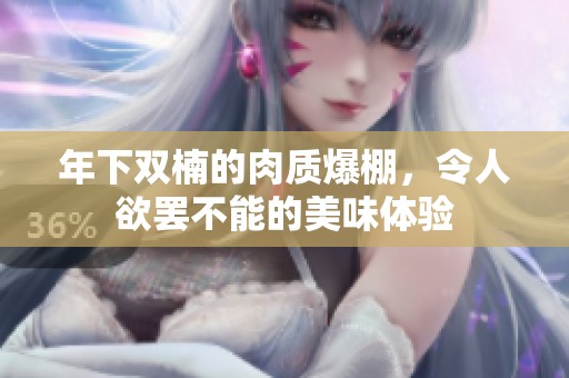 年下双楠的肉质爆棚，令人欲罢不能的美味体验