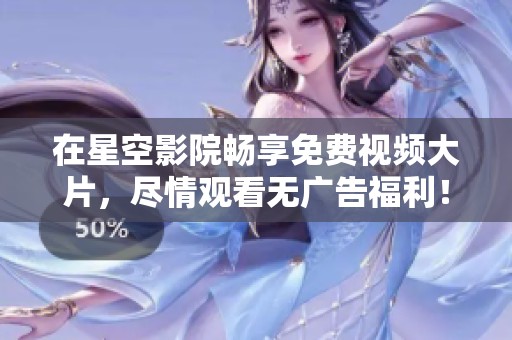 在星空影院畅享免费视频大片，尽情观看无广告福利！