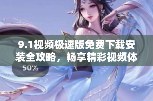 9.1视频极速版免费下载安装全攻略，畅享精彩视频体验