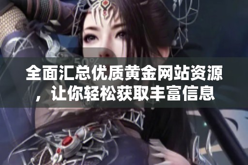 全面汇总优质黄金网站资源，让你轻松获取丰富信息