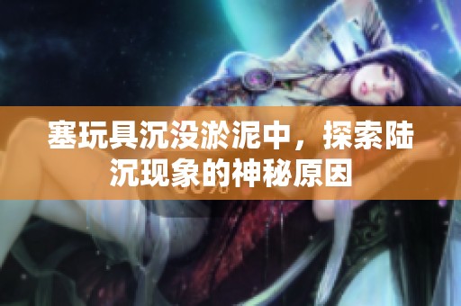 塞玩具沉没淤泥中，探索陆沉现象的神秘原因