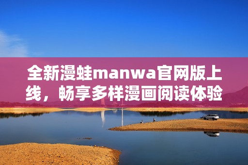 全新漫蛙manwa官网版上线，畅享多样漫画阅读体验！