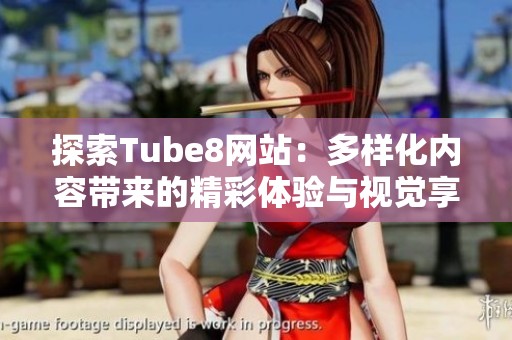 探索Tube8网站：多样化内容带来的精彩体验与视觉享受