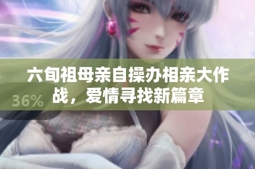 六旬祖母亲自操办相亲大作战，爱情寻找新篇章