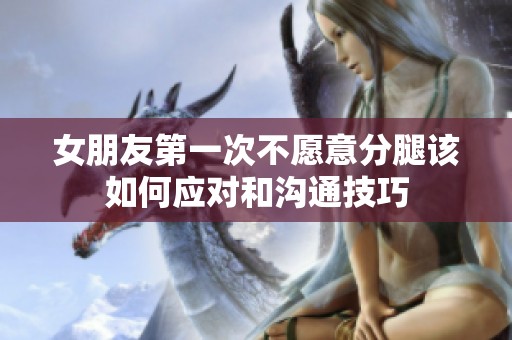 女朋友第一次不愿意分腿该如何应对和沟通技巧