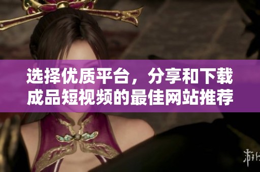 选择优质平台，分享和下载成品短视频的最佳网站推荐