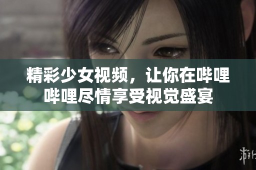 精彩少女视频，让你在哔哩哔哩尽情享受视觉盛宴