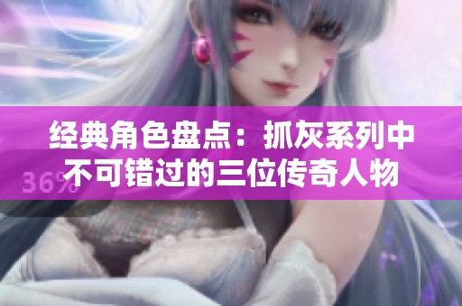 经典角色盘点：抓灰系列中不可错过的三位传奇人物