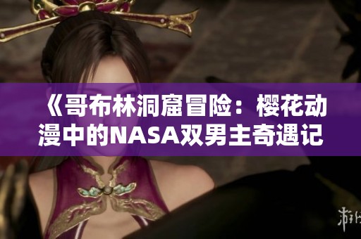 《哥布林洞窟冒险：樱花动漫中的NASA双男主奇遇记》