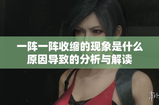 一阵一阵收缩的现象是什么原因导致的分析与解读