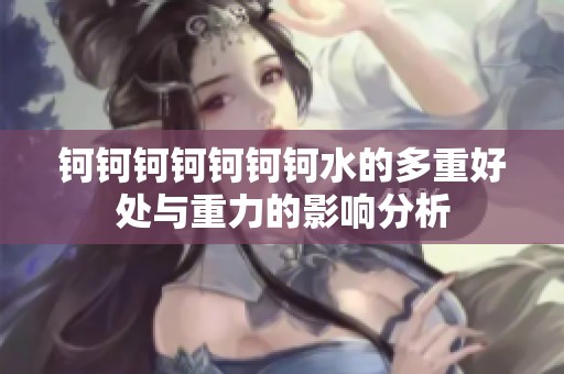 钶钶钶钶钶钶钶水的多重好处与重力的影响分析