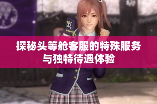 探秘头等舱客服的特殊服务与独特待遇体验