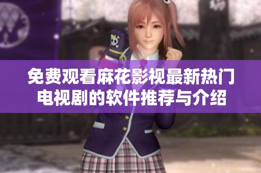免费观看麻花影视最新热门电视剧的软件推荐与介绍