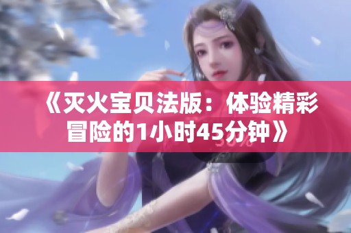 《灭火宝贝法版：体验精彩冒险的1小时45分钟》