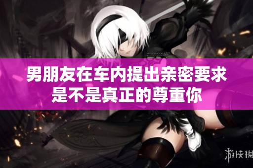 男朋友在车内提出亲密要求是不是真正的尊重你