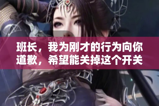 班长，我为刚才的行为向你道歉，希望能关掉这个开关