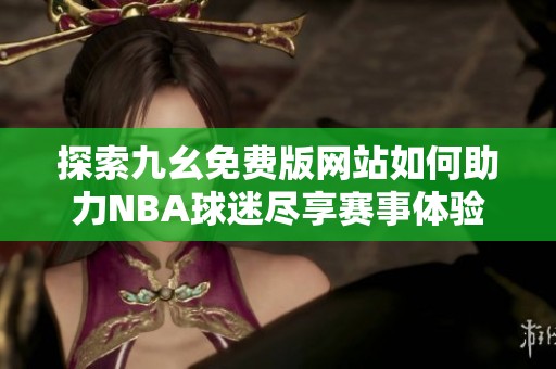 探索九幺免费版网站如何助力NBA球迷尽享赛事体验