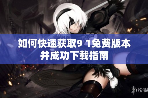 如何快速获取9 1免费版本并成功下载指南